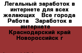 Легальный заработок в интернете для всех желающих - Все города Работа » Заработок в интернете   . Краснодарский край,Новороссийск г.